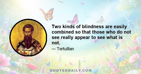 Two kinds of blindness are easily combined so that those who do not see really appear to see what is not.