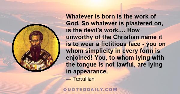 Whatever is born is the work of God. So whatever is plastered on, is the devil's work.... How unworthy of the Christian name it is to wear a fictitious face - you on whom simplicity in every form is enjoined! You, to