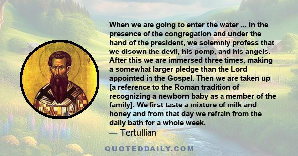 When we are going to enter the water ... in the presence of the congregation and under the hand of the president, we solemnly profess that we disown the devil, his pomp, and his angels. After this we are immersed three