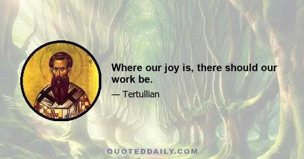 Where our joy is, there should our work be.