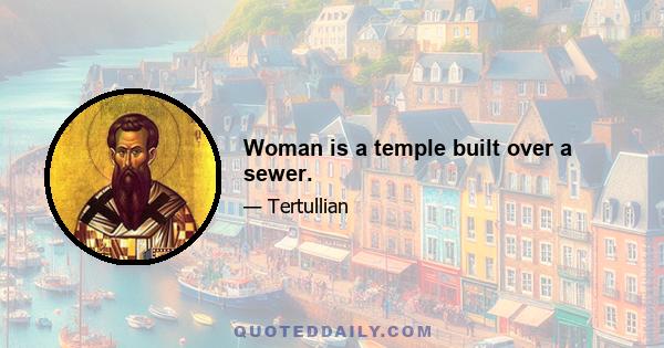 Woman is a temple built over a sewer.