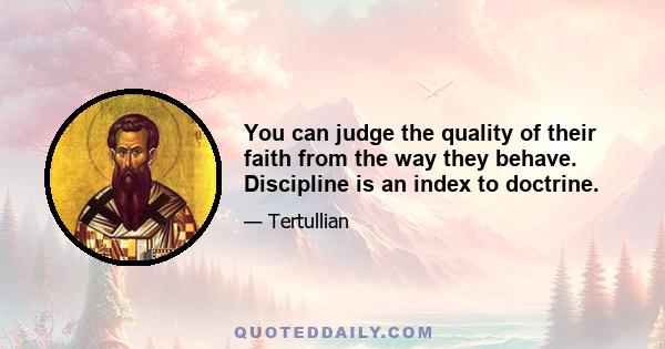 You can judge the quality of their faith from the way they behave. Discipline is an index to doctrine.