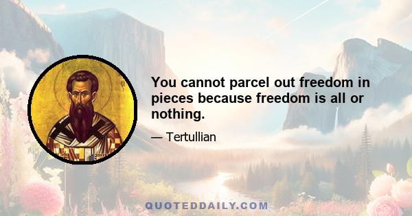 You cannot parcel out freedom in pieces because freedom is all or nothing.