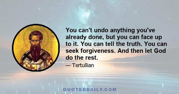 You can't undo anything you've already done, but you can face up to it. You can tell the truth. You can seek forgiveness. And then let God do the rest.