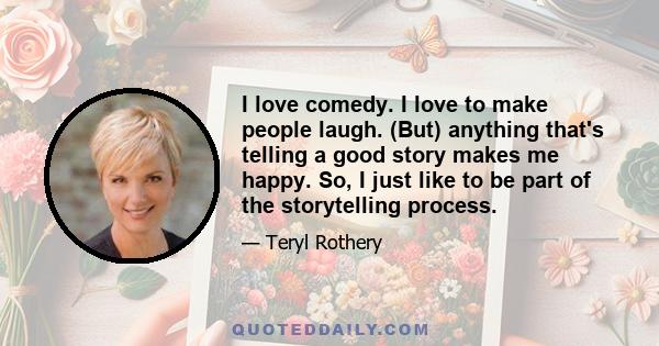 I love comedy. I love to make people laugh. (But) anything that's telling a good story makes me happy. So, I just like to be part of the storytelling process.