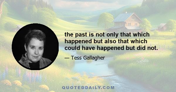 the past is not only that which happened but also that which could have happened but did not.