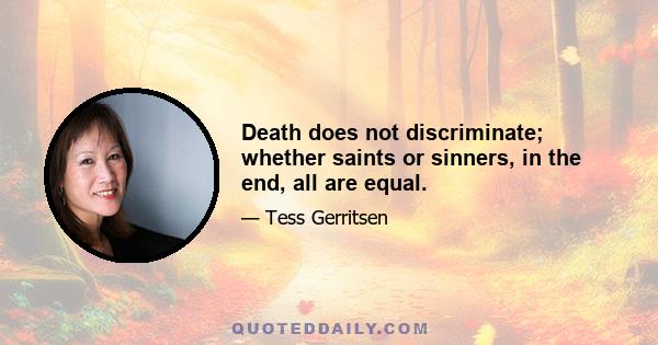 Death does not discriminate; whether saints or sinners, in the end, all are equal.