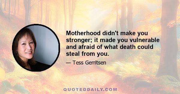 Motherhood didn't make you stronger; it made you vulnerable and afraid of what death could steal from you.