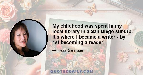 My childhood was spent in my local library in a San Diego suburb. It's where I became a writer - by 1st becoming a reader!