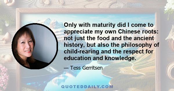 Only with maturity did I come to appreciate my own Chinese roots: not just the food and the ancient history, but also the philosophy of child-rearing and the respect for education and knowledge.