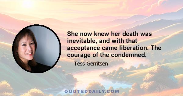 She now knew her death was inevitable, and with that acceptance came liberation. The courage of the condemned.