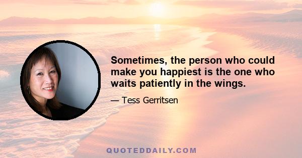 Sometimes, the person who could make you happiest is the one who waits patiently in the wings.