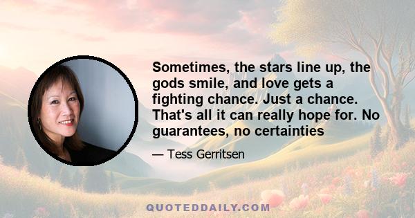 Sometimes, the stars line up, the gods smile, and love gets a fighting chance. Just a chance. That's all it can really hope for. No guarantees, no certainties