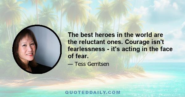 The best heroes in the world are the reluctant ones. Courage isn't fearlessness - it's acting in the face of fear.