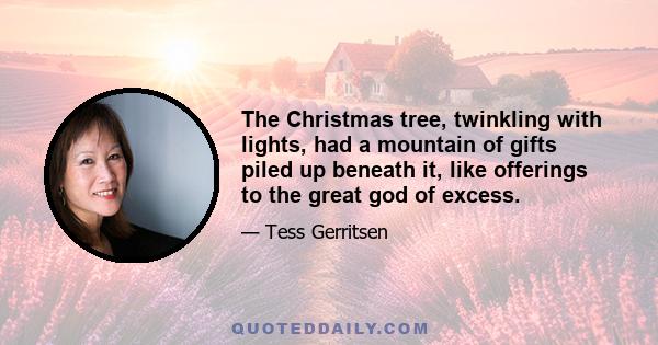 The Christmas tree, twinkling with lights, had a mountain of gifts piled up beneath it, like offerings to the great god of excess.