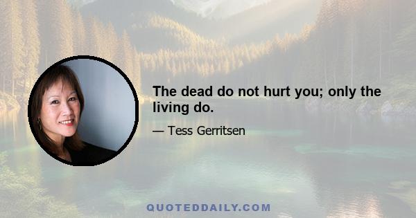 The dead do not hurt you; only the living do.