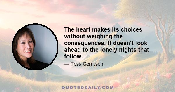 The heart makes its choices without weighing the consequences. It doesn't look ahead to the lonely nights that follow.