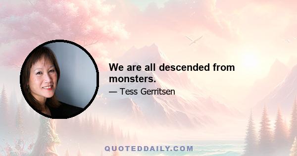 We are all descended from monsters.