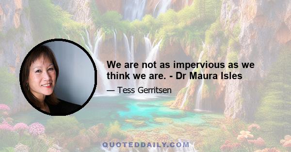 We are not as impervious as we think we are. - Dr Maura Isles