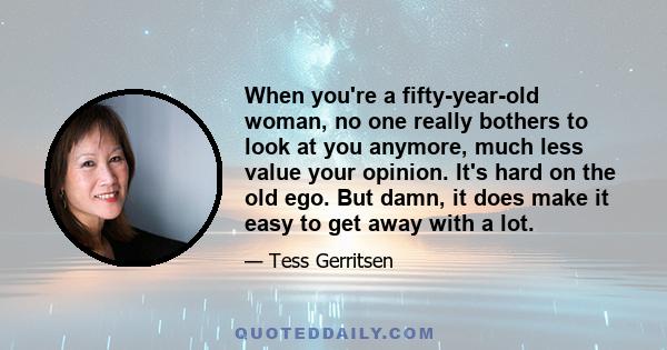 When you're a fifty-year-old woman, no one really bothers to look at you anymore, much less value your opinion. It's hard on the old ego. But damn, it does make it easy to get away with a lot.