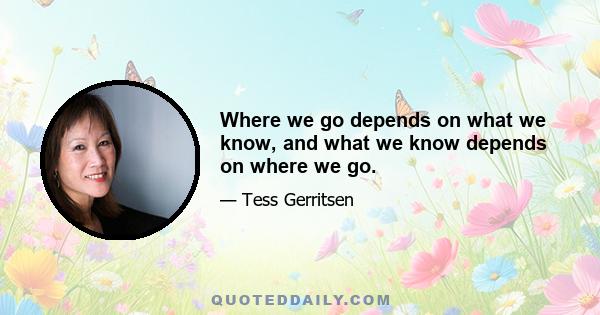 Where we go depends on what we know, and what we know depends on where we go.