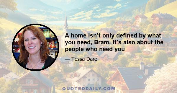 A home isn’t only defined by what you need, Bram. It’s also about the people who need you