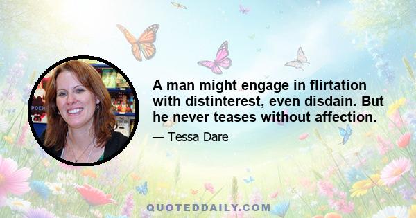 A man might engage in flirtation with distinterest, even disdain. But he never teases without affection.