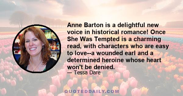 Anne Barton is a delightful new voice in historical romance! Once She Was Tempted is a charming read, with characters who are easy to love--a wounded earl and a determined heroine whose heart won't be denied.