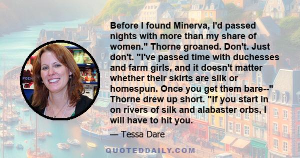 Before I found Minerva, I'd passed nights with more than my share of women. Thorne groaned. Don't. Just don't. I've passed time with duchesses and farm girls, and it doesn't matter whether their skirts are silk or