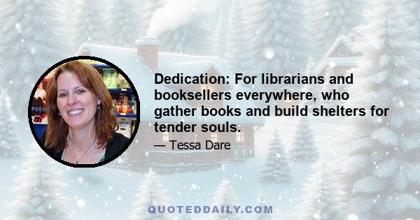 Dedication: For librarians and booksellers everywhere, who gather books and build shelters for tender souls.