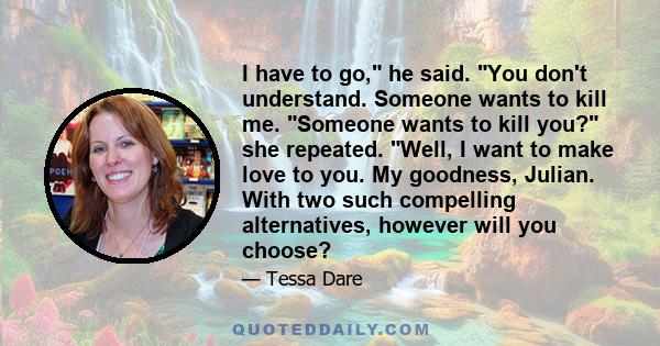 I have to go, he said. You don't understand. Someone wants to kill me. Someone wants to kill you? she repeated. Well, I want to make love to you. My goodness, Julian. With two such compelling alternatives, however will