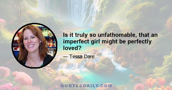 Is it truly so unfathomable, that an imperfect girl might be perfectly loved?