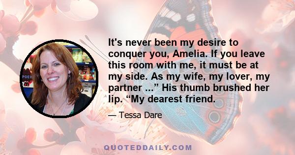 It's never been my desire to conquer you, Amelia. If you leave this room with me, it must be at my side. As my wife, my lover, my partner ...” His thumb brushed her lip. “My dearest friend.