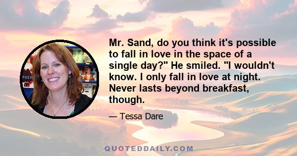 Mr. Sand, do you think it's possible to fall in love in the space of a single day? He smiled. I wouldn't know. I only fall in love at night. Never lasts beyond breakfast, though.