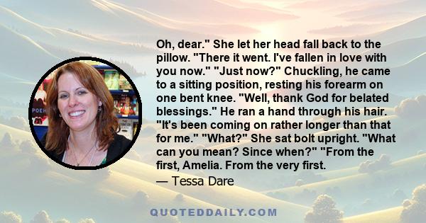 Oh, dear. She let her head fall back to the pillow. There it went. I've fallen in love with you now. Just now? Chuckling, he came to a sitting position, resting his forearm on one bent knee. Well, thank God for belated