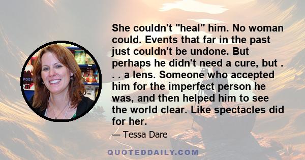 She couldn't heal him. No woman could. Events that far in the past just couldn't be undone. But perhaps he didn't need a cure, but . . . a lens. Someone who accepted him for the imperfect person he was, and then helped