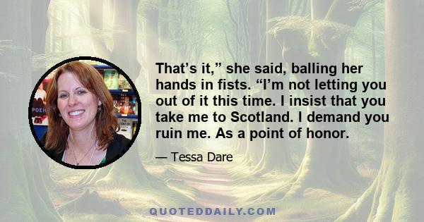 That’s it,” she said, balling her hands in fists. “I’m not letting you out of it this time. I insist that you take me to Scotland. I demand you ruin me. As a point of honor.