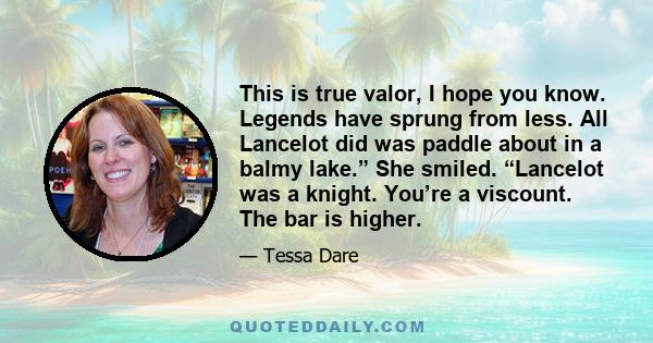 This is true valor, I hope you know. Legends have sprung from less. All Lancelot did was paddle about in a balmy lake.” She smiled. “Lancelot was a knight. You’re a viscount. The bar is higher.