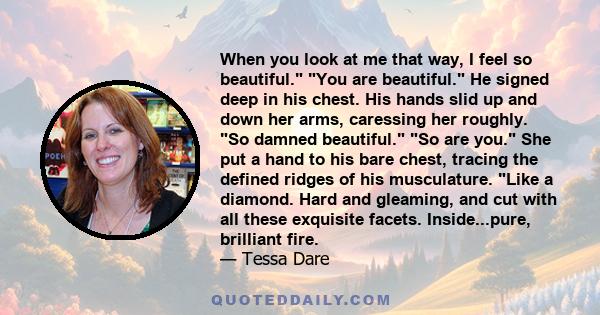 When you look at me that way, I feel so beautiful. You are beautiful. He signed deep in his chest. His hands slid up and down her arms, caressing her roughly. So damned beautiful. So are you. She put a hand to his bare