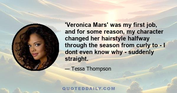 'Veronica Mars' was my first job, and for some reason, my character changed her hairstyle halfway through the season from curly to - I dont even know why - suddenly straight.