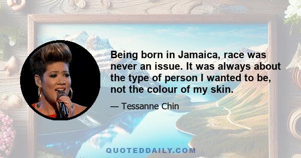 Being born in Jamaica, race was never an issue. It was always about the type of person I wanted to be, not the colour of my skin.