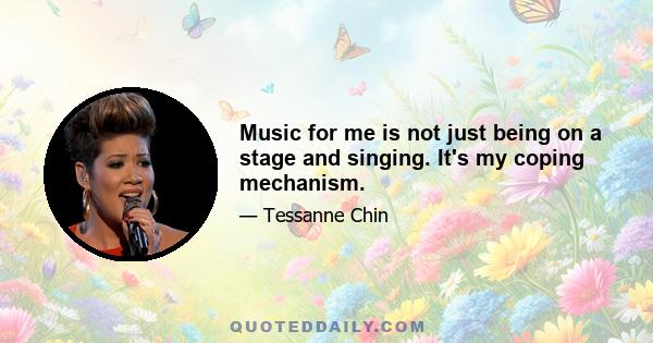 Music for me is not just being on a stage and singing. It's my coping mechanism.