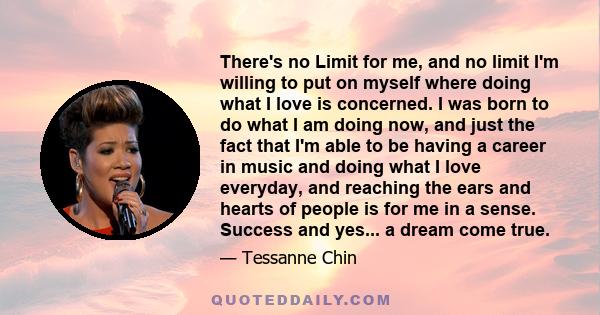 There's no Limit for me, and no limit I'm willing to put on myself where doing what I love is concerned. I was born to do what I am doing now, and just the fact that I'm able to be having a career in music and doing