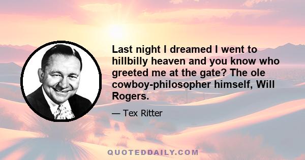 Last night I dreamed I went to hillbilly heaven and you know who greeted me at the gate? The ole cowboy-philosopher himself, Will Rogers.