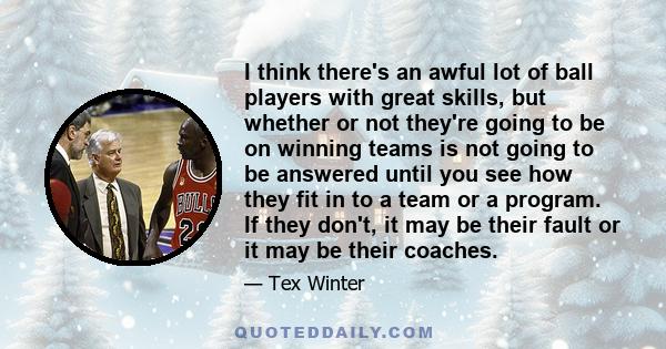 I think there's an awful lot of ball players with great skills, but whether or not they're going to be on winning teams is not going to be answered until you see how they fit in to a team or a program. If they don't, it 