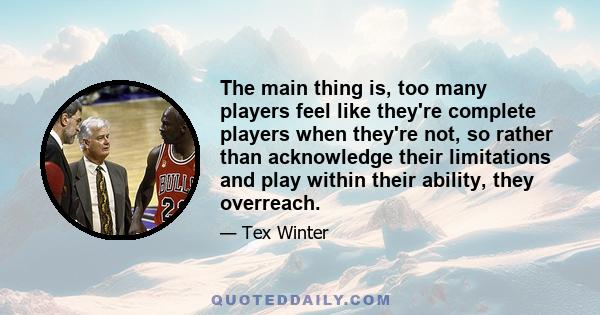 The main thing is, too many players feel like they're complete players when they're not, so rather than acknowledge their limitations and play within their ability, they overreach.