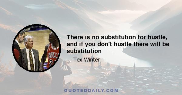 There is no substitution for hustle, and if you don't hustle there will be substitution