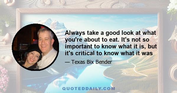 Always take a good look at what you're about to eat. It's not so important to know what it is, but it's critical to know what it was