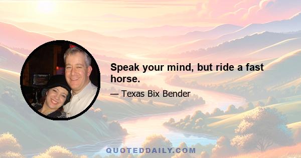 Speak your mind, but ride a fast horse.