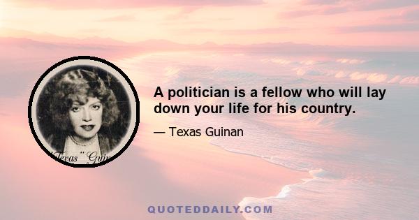 A politician is a fellow who will lay down your life for his country.